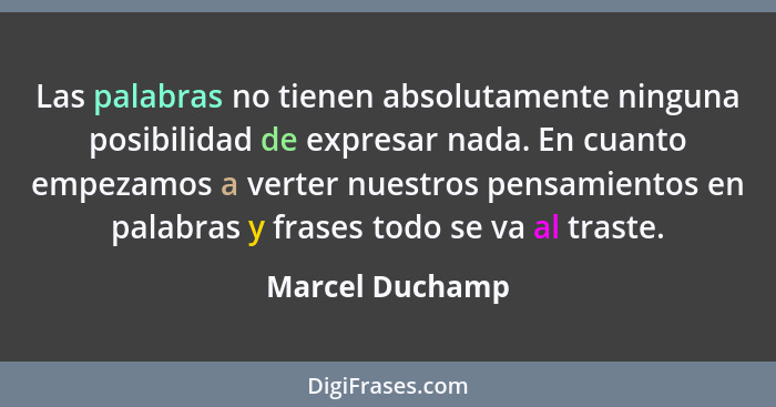 Las palabras no tienen absolutamente ninguna posibilidad de expresar nada. En cuanto empezamos a verter nuestros pensamientos en pala... - Marcel Duchamp