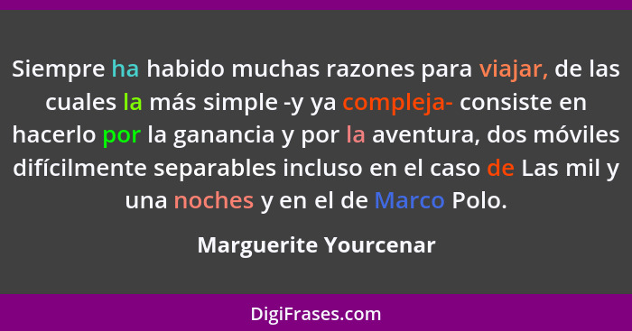 Siempre ha habido muchas razones para viajar, de las cuales la más simple -y ya compleja- consiste en hacerlo por la ganancia y... - Marguerite Yourcenar