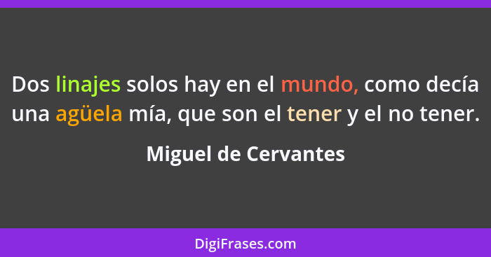 Dos linajes solos hay en el mundo, como decía una agüela mía, que son el tener y el no tener.... - Miguel de Cervantes