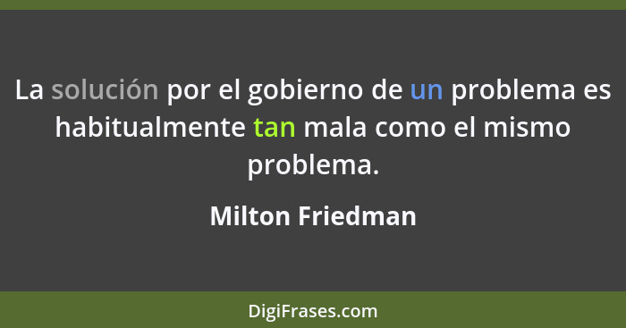 La solución por el gobierno de un problema es habitualmente tan mala como el mismo problema.... - Milton Friedman
