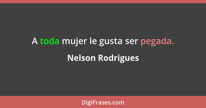 A toda mujer le gusta ser pegada.... - Nelson Rodrigues