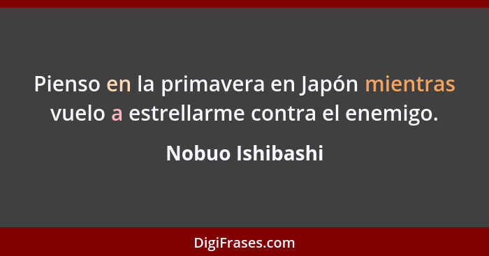 Pienso en la primavera en Japón mientras vuelo a estrellarme contra el enemigo.... - Nobuo Ishibashi