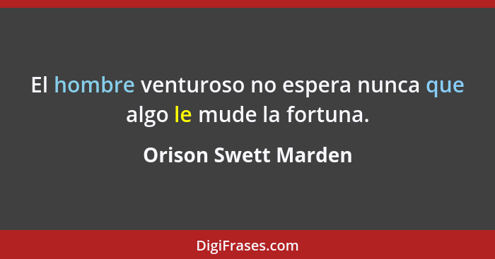 El hombre venturoso no espera nunca que algo le mude la fortuna.... - Orison Swett Marden