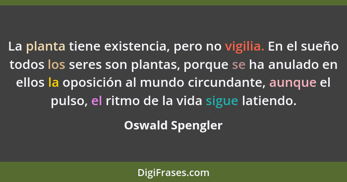 La planta tiene existencia, pero no vigilia. En el sueño todos los seres son plantas, porque se ha anulado en ellos la oposición al... - Oswald Spengler