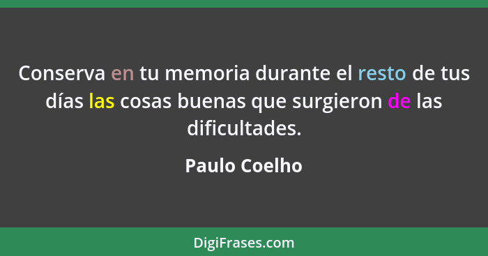 Conserva en tu memoria durante el resto de tus días las cosas buenas que surgieron de las dificultades.... - Paulo Coelho