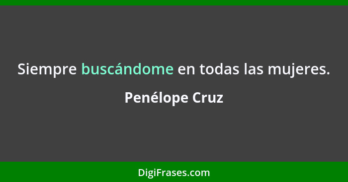 Siempre buscándome en todas las mujeres.... - Penélope Cruz