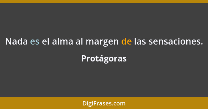 Nada es el alma al margen de las sensaciones.... - Protágoras