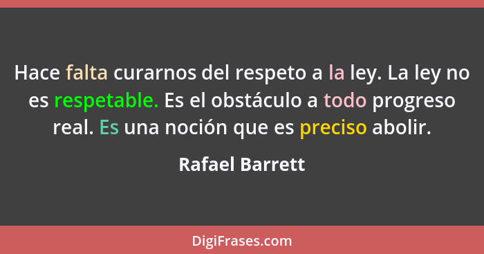 Hace falta curarnos del respeto a la ley. La ley no es respetable. Es el obstáculo a todo progreso real. Es una noción que es preciso... - Rafael Barrett