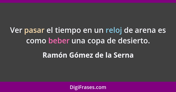 Ver pasar el tiempo en un reloj de arena es como beber una copa de desierto.... - Ramón Gómez de la Serna