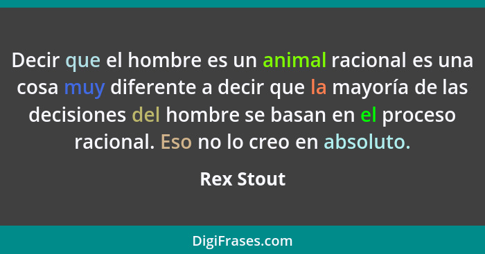 Decir que el hombre es un animal racional es una cosa muy diferente a decir que la mayoría de las decisiones del hombre se basan en el pro... - Rex Stout