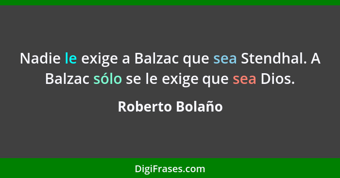 Nadie le exige a Balzac que sea Stendhal. A Balzac sólo se le exige que sea Dios.... - Roberto Bolaño