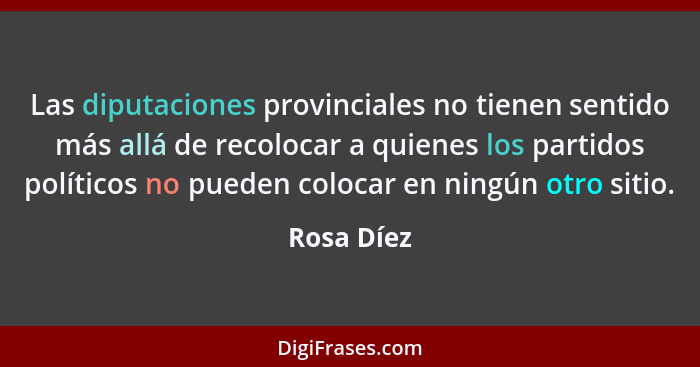 Las diputaciones provinciales no tienen sentido más allá de recolocar a quienes los partidos políticos no pueden colocar en ningún otro si... - Rosa Díez