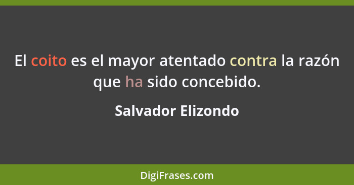 El coito es el mayor atentado contra la razón que ha sido concebido.... - Salvador Elizondo