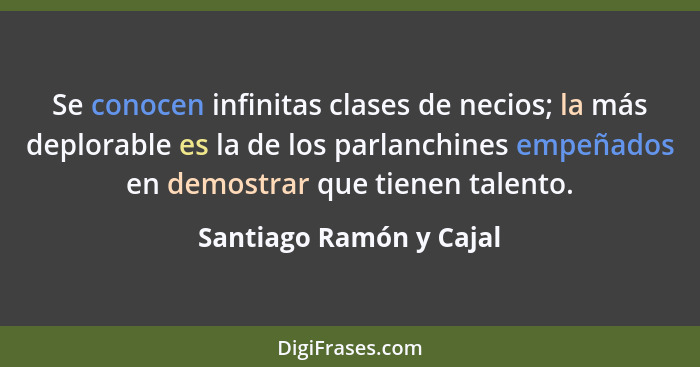 Se conocen infinitas clases de necios; la más deplorable es la de los parlanchines empeñados en demostrar que tienen talento.... - Santiago Ramón y Cajal