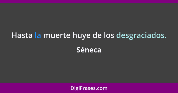 Hasta la muerte huye de los desgraciados.... - Séneca