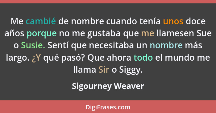 Me cambié de nombre cuando tenía unos doce años porque no me gustaba que me llamesen Sue o Susie. Sentí que necesitaba un nombre má... - Sigourney Weaver