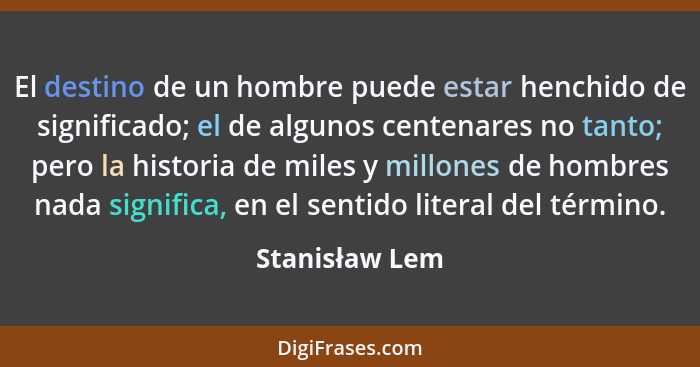 El destino de un hombre puede estar henchido de significado; el de algunos centenares no tanto; pero la historia de miles y millones d... - Stanisław Lem