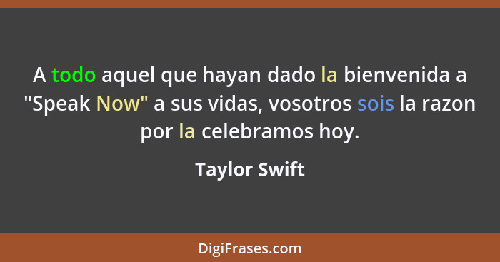 A todo aquel que hayan dado la bienvenida a "Speak Now" a sus vidas, vosotros sois la razon por la celebramos hoy.... - Taylor Swift