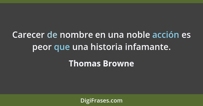 Carecer de nombre en una noble acción es peor que una historia infamante.... - Thomas Browne