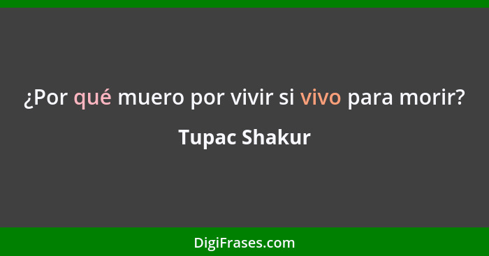 ¿Por qué muero por vivir si vivo para morir?... - Tupac Shakur