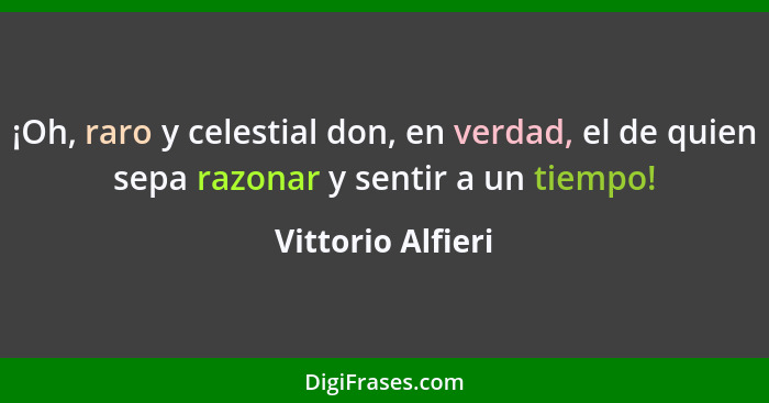 ¡Oh, raro y celestial don, en verdad, el de quien sepa razonar y sentir a un tiempo!... - Vittorio Alfieri