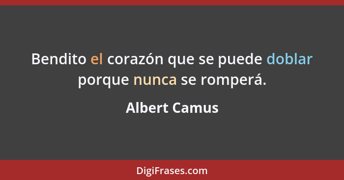 Bendito el corazón que se puede doblar porque nunca se romperá.... - Albert Camus