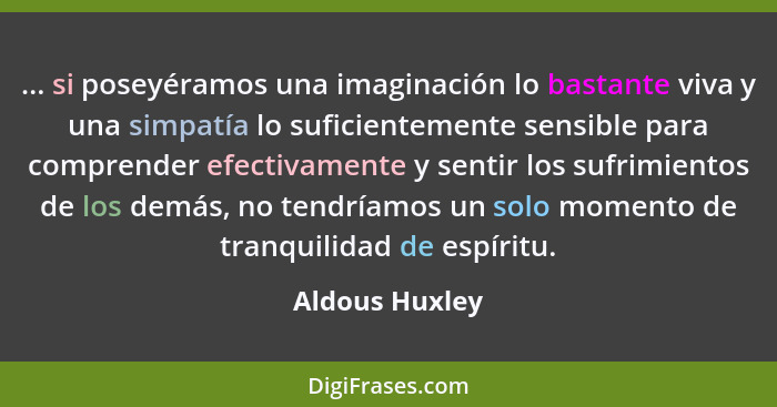 ... si poseyéramos una imaginación lo bastante viva y una simpatía lo suficientemente sensible para comprender efectivamente y sentir... - Aldous Huxley