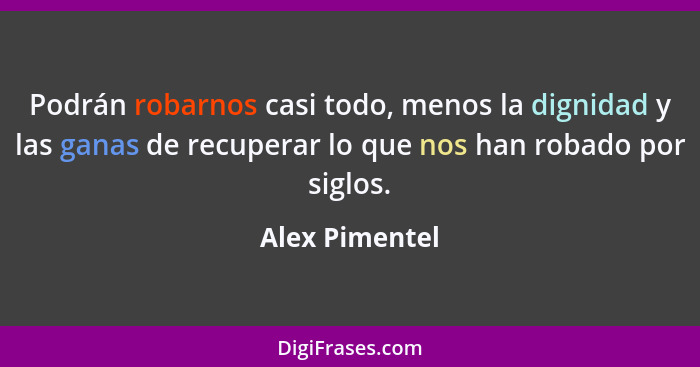 Podrán robarnos casi todo, menos la dignidad y las ganas de recuperar lo que nos han robado por siglos.... - Alex Pimentel