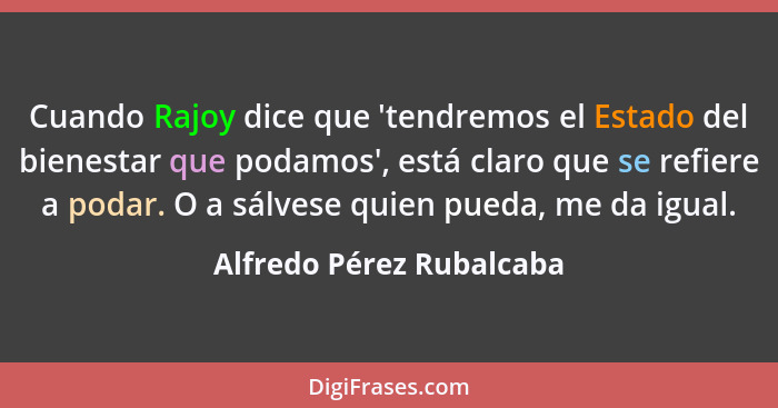 Cuando Rajoy dice que 'tendremos el Estado del bienestar que podamos', está claro que se refiere a podar. O a sálvese quien... - Alfredo Pérez Rubalcaba