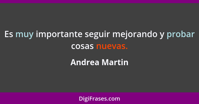 Es muy importante seguir mejorando y probar cosas nuevas.... - Andrea Martin