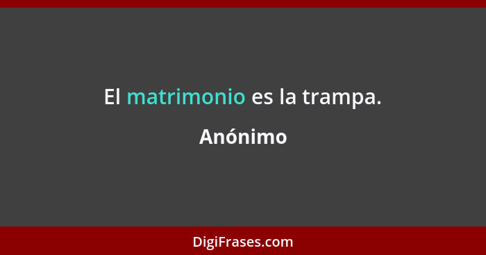 El matrimonio es la trampa.... - Anónimo