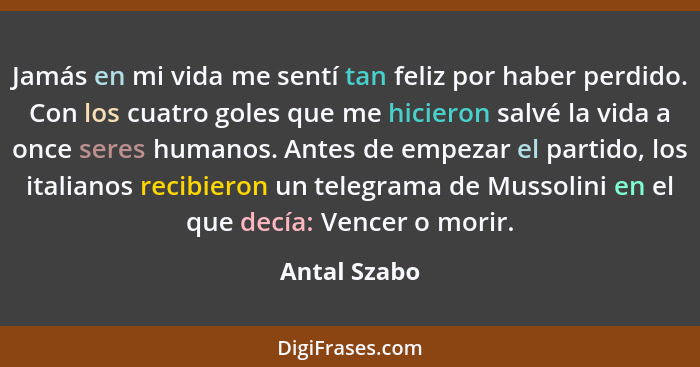 Jamás en mi vida me sentí tan feliz por haber perdido. Con los cuatro goles que me hicieron salvé la vida a once seres humanos. Antes de... - Antal Szabo