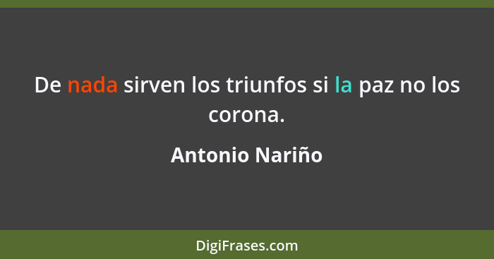 De nada sirven los triunfos si la paz no los corona.... - Antonio Nariño