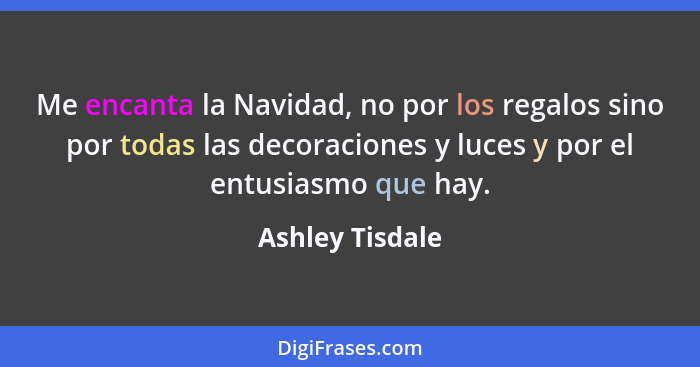 Me encanta la Navidad, no por los regalos sino por todas las decoraciones y luces y por el entusiasmo que hay.... - Ashley Tisdale
