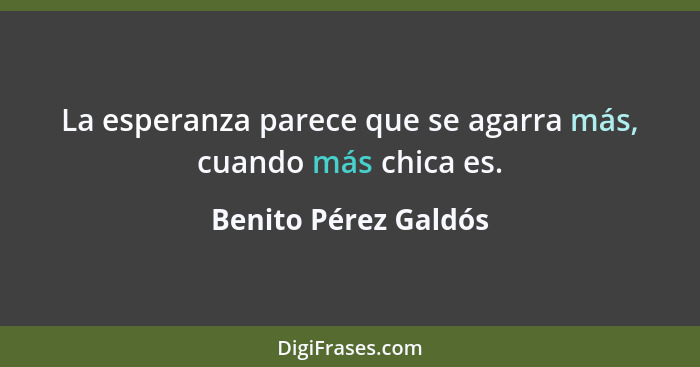 La esperanza parece que se agarra más, cuando más chica es.... - Benito Pérez Galdós