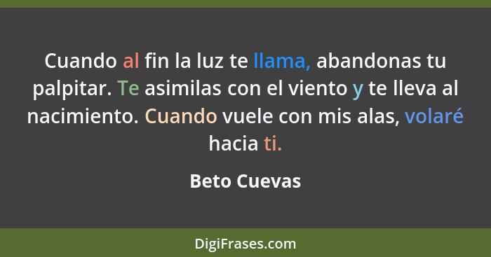 Cuando al fin la luz te llama, abandonas tu palpitar. Te asimilas con el viento y te lleva al nacimiento. Cuando vuele con mis alas, vol... - Beto Cuevas