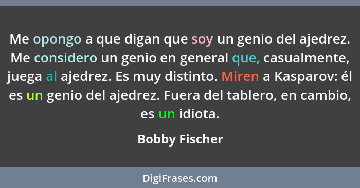 Me opongo a que digan que soy un genio del ajedrez. Me considero un genio en general que, casualmente, juega al ajedrez. Es muy distin... - Bobby Fischer