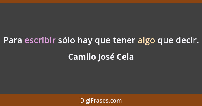 Para escribir sólo hay que tener algo que decir.... - Camilo José Cela