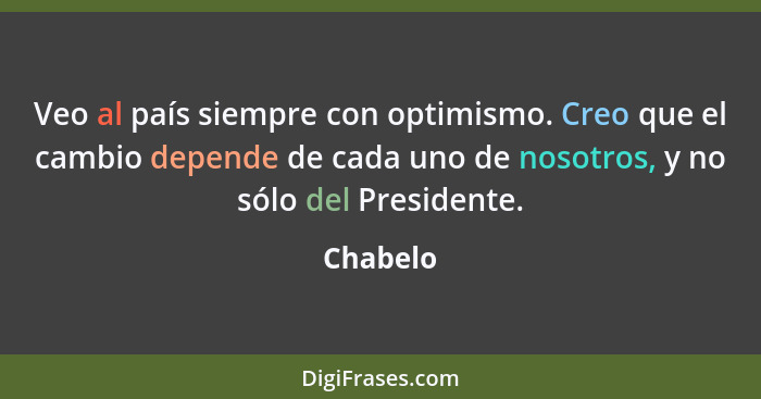 Veo al país siempre con optimismo. Creo que el cambio depende de cada uno de nosotros, y no sólo del Presidente.... - Chabelo