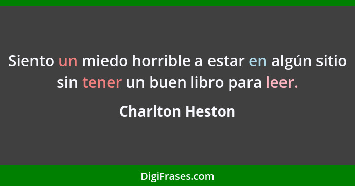 Siento un miedo horrible a estar en algún sitio sin tener un buen libro para leer.... - Charlton Heston
