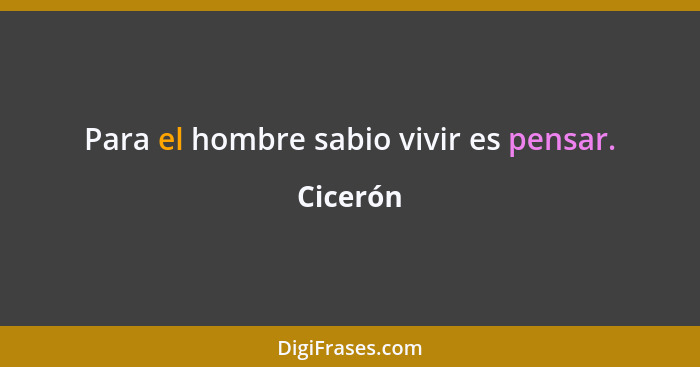 Para el hombre sabio vivir es pensar.... - Cicerón