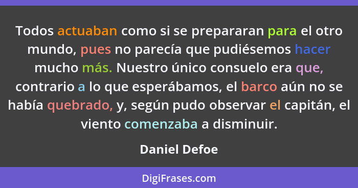 Todos actuaban como si se prepararan para el otro mundo, pues no parecía que pudiésemos hacer mucho más. Nuestro único consuelo era que... - Daniel Defoe