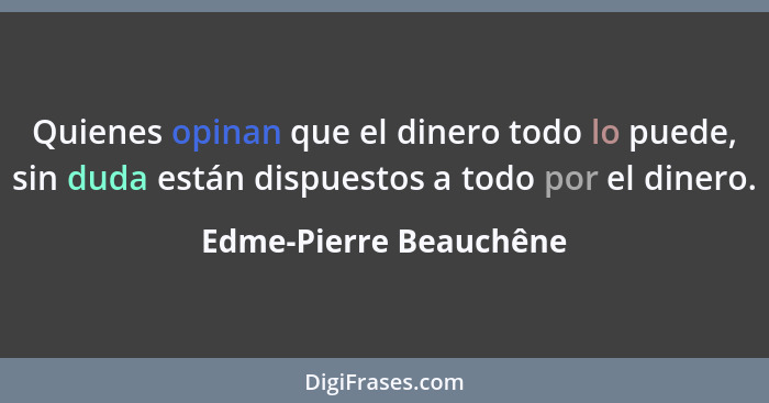 Quienes opinan que el dinero todo lo puede, sin duda están dispuestos a todo por el dinero.... - Edme-Pierre Beauchêne