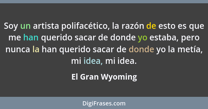 Soy un artista polifacético, la razón de esto es que me han querido sacar de donde yo estaba, pero nunca la han querido sacar de don... - El Gran Wyoming