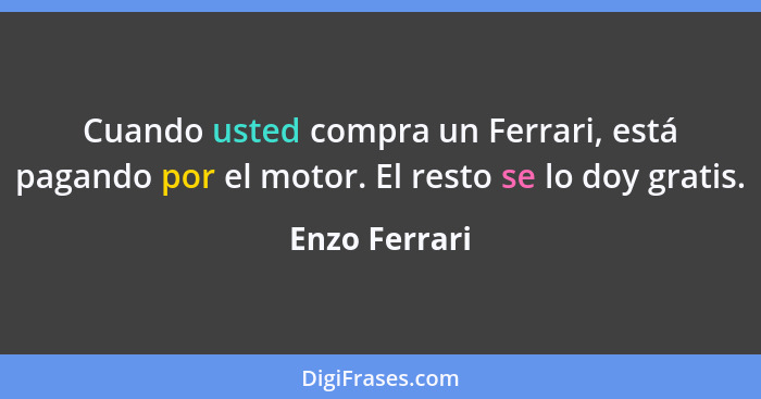 Cuando usted compra un Ferrari, está pagando por el motor. El resto se lo doy gratis.... - Enzo Ferrari