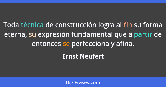 Toda técnica de construcción logra al fin su forma eterna, su expresión fundamental que a partir de entonces se perfecciona y afina.... - Ernst Neufert