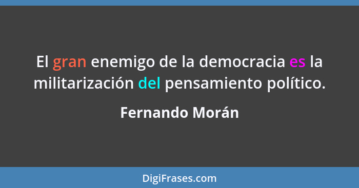 El gran enemigo de la democracia es la militarización del pensamiento político.... - Fernando Morán