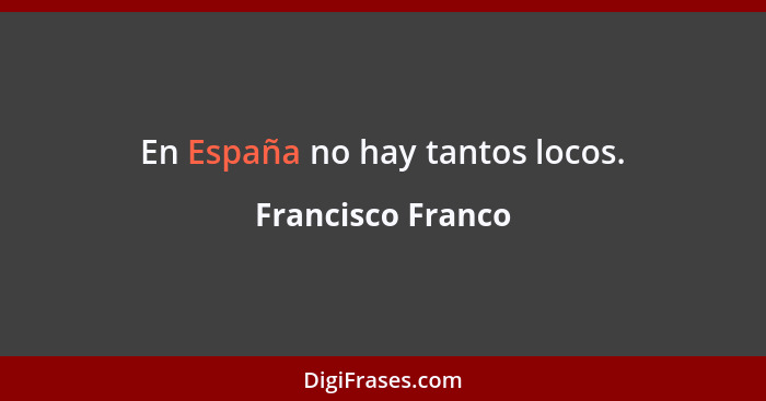 En España no hay tantos locos.... - Francisco Franco
