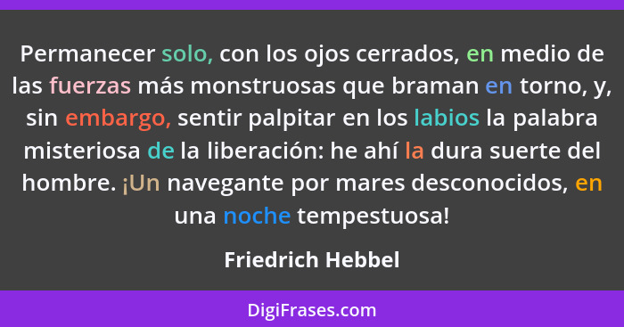 Permanecer solo, con los ojos cerrados, en medio de las fuerzas más monstruosas que braman en torno, y, sin embargo, sentir palpita... - Friedrich Hebbel