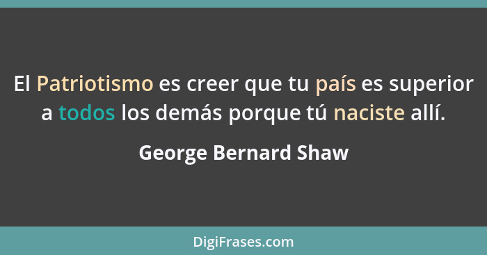 El Patriotismo es creer que tu país es superior a todos los demás porque tú naciste allí.... - George Bernard Shaw